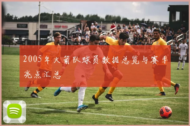 2005年火箭队球员数据总览与赛季亮点汇总