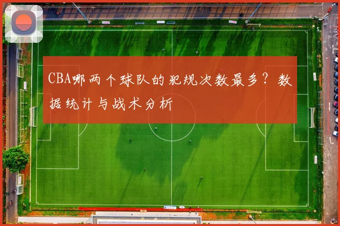 CBA哪两个球队的犯规次数最多？数据统计与战术分析