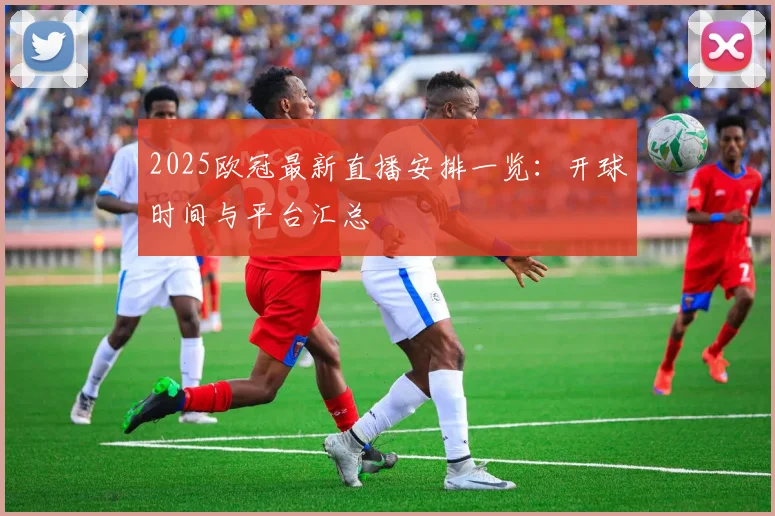 2025欧冠最新直播安排一览：开球时间与平台汇总