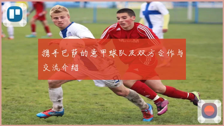 携手巴萨的意甲球队及双方合作与交流介绍