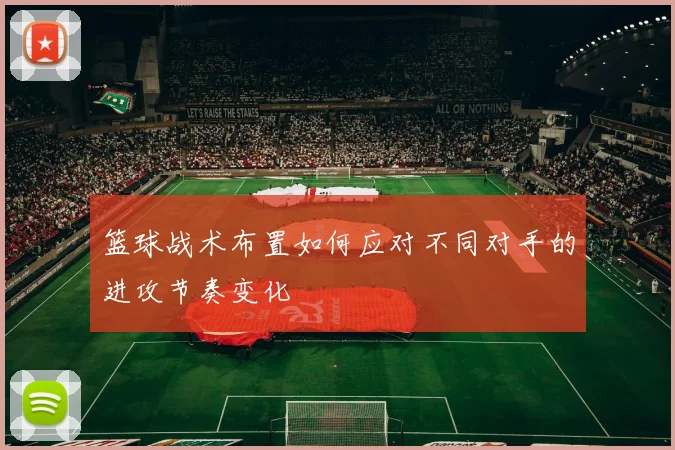 篮球战术布置如何应对不同对手的进攻节奏变化