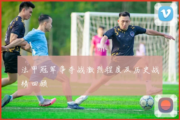 法甲冠军争夺战激烈程度及历史战绩回顾