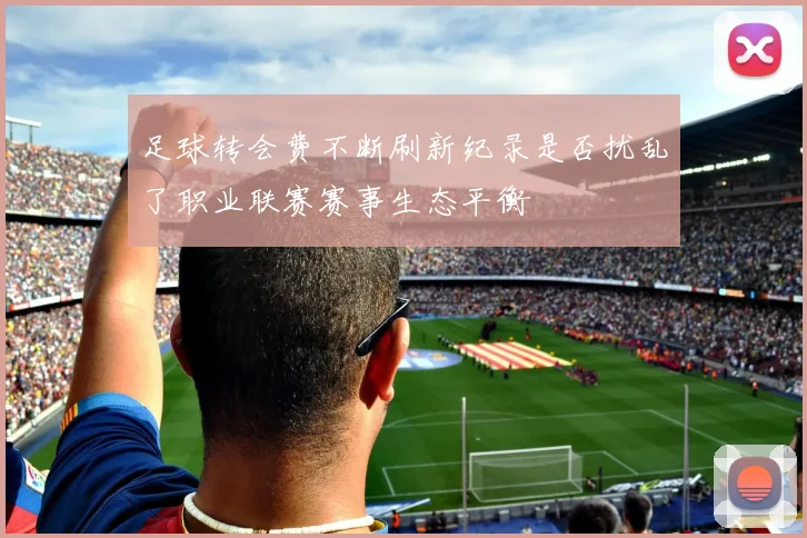足球转会费不断刷新纪录是否扰乱了职业联赛赛事生态平衡