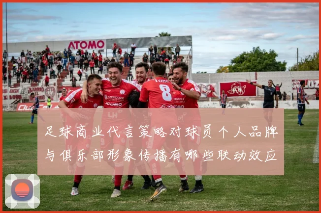 足球商业代言策略对球员个人品牌与俱乐部形象传播有哪些联动效应
