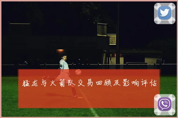 猛龙与火箭队交易回顾及影响评估