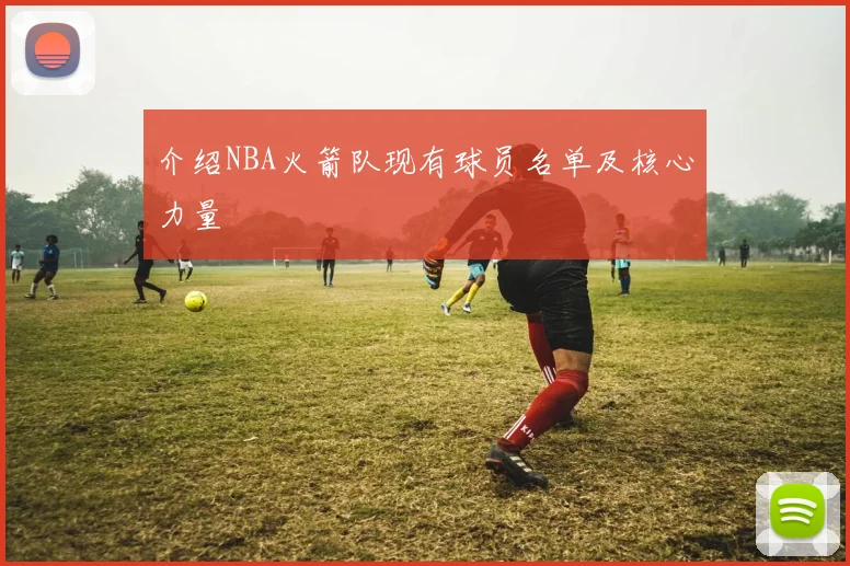 介绍NBA火箭队现有球员名单及核心力量