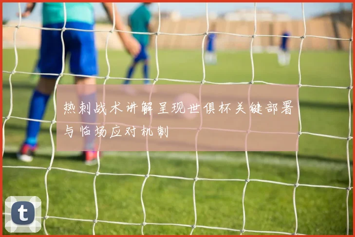 热刺战术讲解呈现世俱杯关键部署与临场应对机制