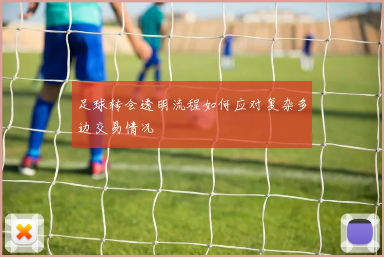 足球转会透明流程如何应对复杂多边交易情况