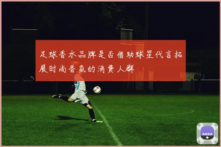 足球香水品牌是否借助球星代言拓展时尚香氛的消费人群