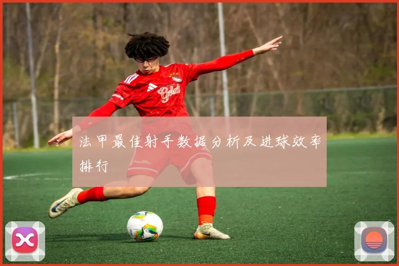 法甲最佳射手数据分析及进球效率排行